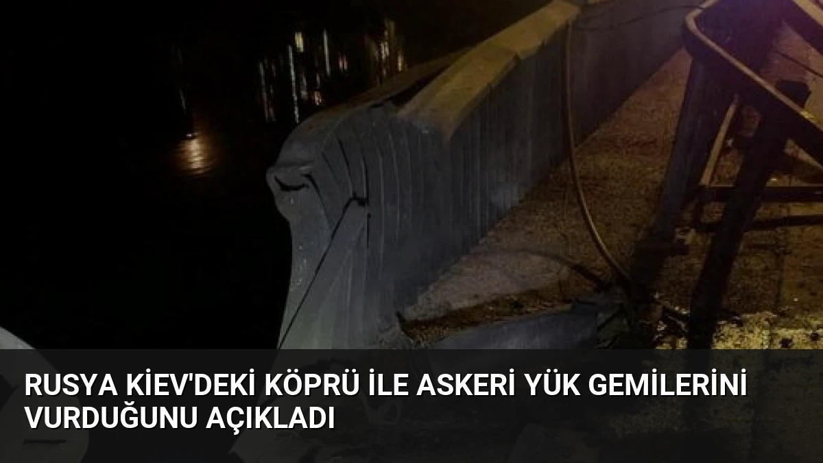 Rusya Kiev’deki Köprü İle Askeri Yük Gemilerini Vurduğunu Açıkladı